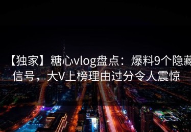 【独家】糖心vlog盘点：爆料9个隐藏信号，大V上榜理由过分令人震惊