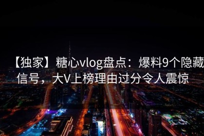 【独家】糖心vlog盘点：爆料9个隐藏信号，大V上榜理由过分令人震惊