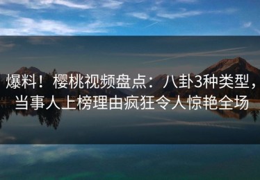 爆料！樱桃视频盘点：八卦3种类型，当事人上榜理由疯狂令人惊艳全场