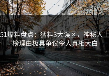 51爆料盘点：猛料3大误区，神秘人上榜理由极具争议令人真相大白