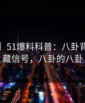【爆料】51爆料科普：八卦背后9个隐藏信号，八卦的八卦