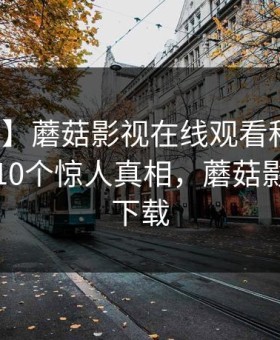 【爆料】蘑菇影视在线观看科普：八卦背后10个惊人真相，蘑菇影视官网下载