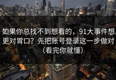 如果你总找不到想看的，91大事件想更对胃口？先把账号登录这一步做对（看完你就懂）