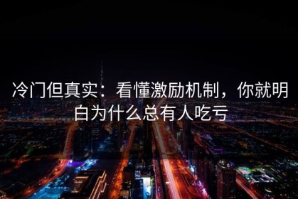冷门但真实：看懂激励机制，你就明白为什么总有人吃亏