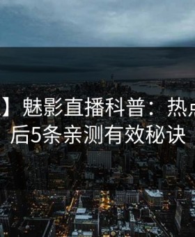 【独家】魅影直播科普：热点事件背后5条亲测有效秘诀