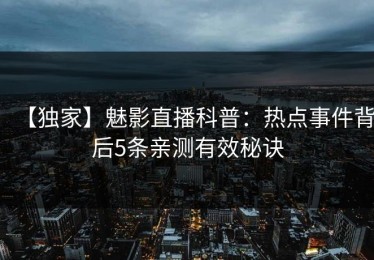 【独家】魅影直播科普：热点事件背后5条亲测有效秘诀