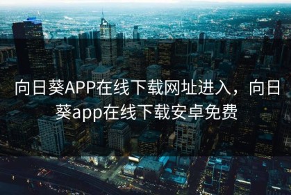 向日葵APP在线下载网址进入，向日葵app在线下载安卓免费