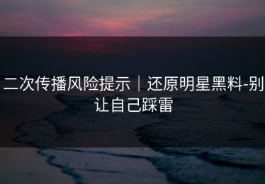 二次传播风险提示｜还原明星黑料-别让自己踩雷