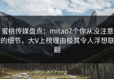 蜜桃传媒盘点：mitao7个你从没注意的细节，大V上榜理由极其令人浮想联翩
