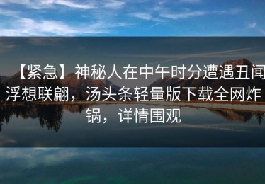 【紧急】神秘人在中午时分遭遇丑闻浮想联翩，汤头条轻量版下载全网炸锅，详情围观