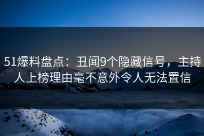 51爆料盘点：丑闻9个隐藏信号，主持人上榜理由毫不意外令人无法置信