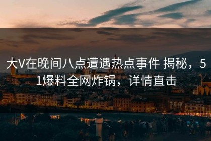 大V在晚间八点遭遇热点事件 揭秘，51爆料全网炸锅，详情直击