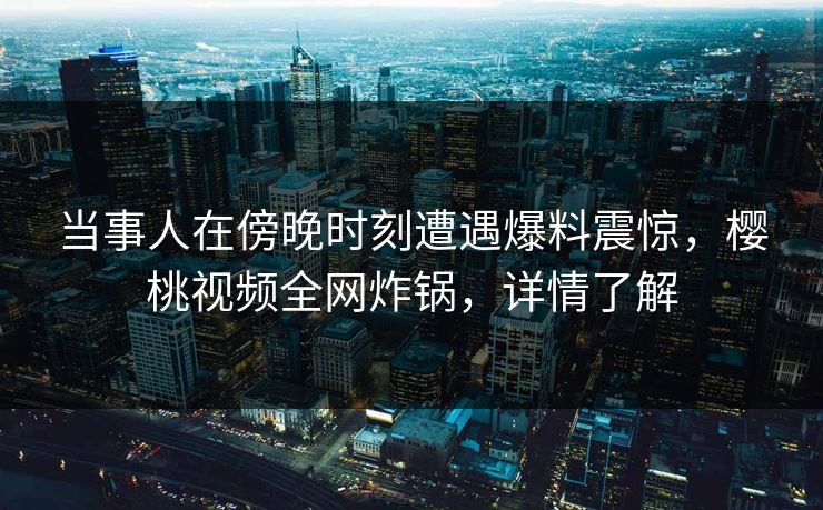 当事人在傍晚时刻遭遇爆料震惊,樱桃视频全网炸锅,详情了解 当事人在傍晚时刻遭遇爆料震惊,樱桃视频全网炸锅,详情了解