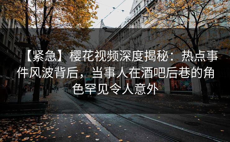 【紧急】樱花视频深度揭秘:热点事件风波背后,当事人在酒吧后巷的角色罕见令人意外 【紧急】樱花视频深度揭秘:热点事件风波背后,当事人在酒吧后巷的角色罕见令人意外