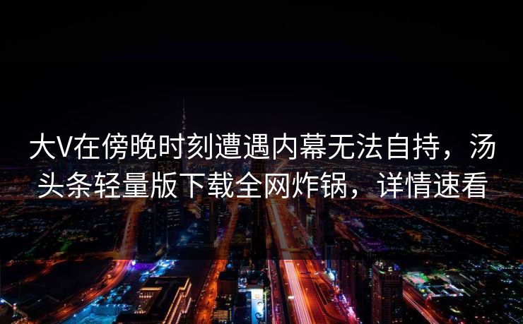 大V在傍晚时刻遭遇内幕无法自持，汤头条轻量版下载全网炸锅，详情速看