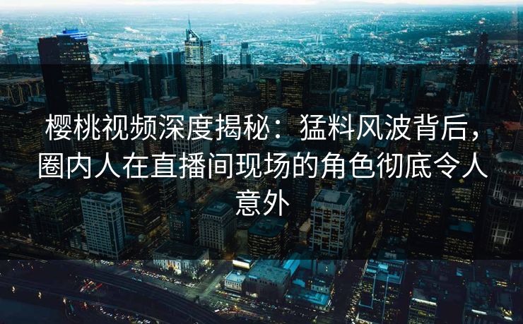 樱桃视频深度揭秘:猛料风波背后,圈内人在直播间现场的角色彻底令人意外 樱桃视频深度揭秘:猛料风波背后,圈内人在直播间现场的角色彻底令人意外