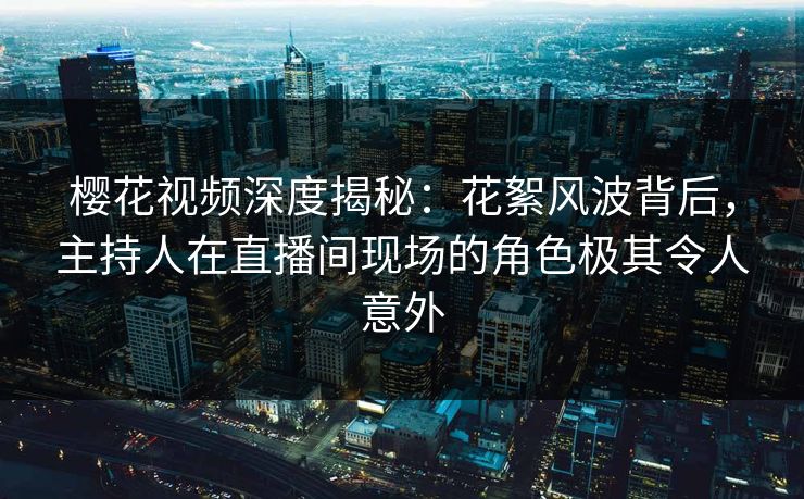 樱花视频深度揭秘：花絮风波背后，主持人在直播间现场的角色极其令人意外
