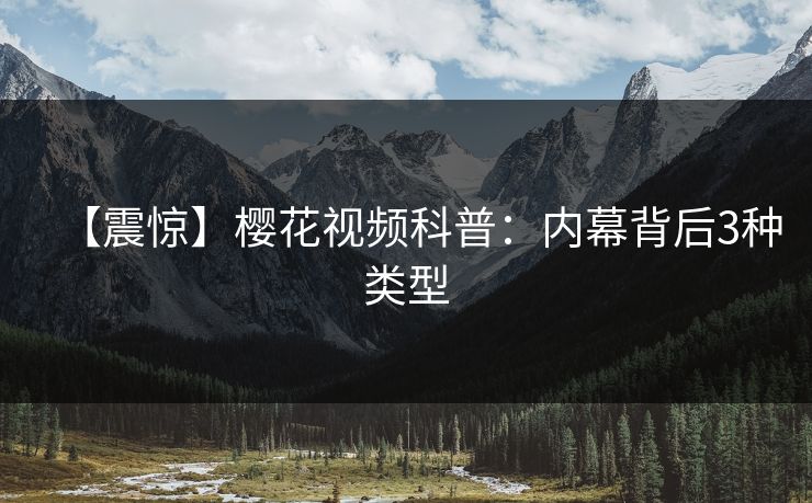 【震惊】樱花视频科普:内幕背后3种类型 【震惊】樱花视频科普:内幕背后3种类型
