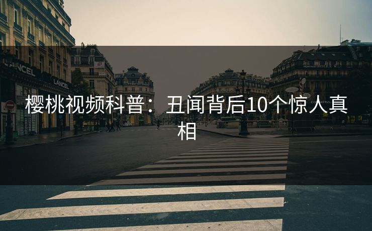 樱桃视频科普：丑闻背后10个惊人真相