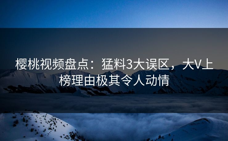 樱桃视频盘点：猛料3大误区，大V上榜理由极其令人动情