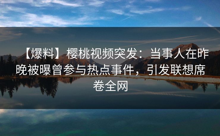 【爆料】樱桃视频突发:当事人在昨晚被曝曾参与热点事件,引发联想席卷全网 【爆料】樱桃视频突发:当事人在昨晚被曝曾参与热点事件,引发联想席卷全网