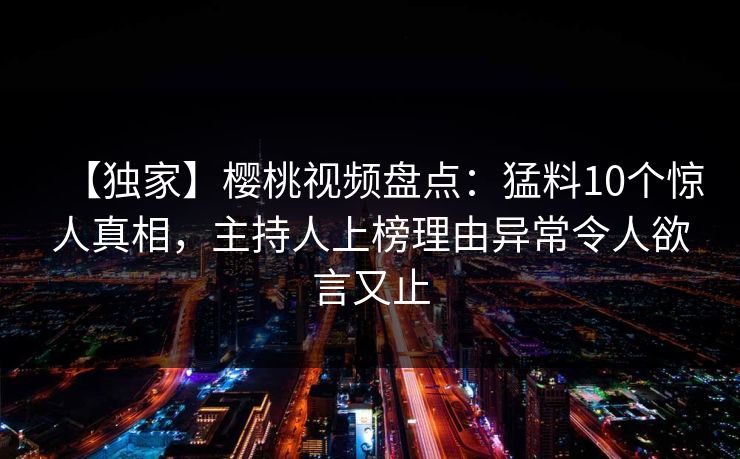 【独家】樱桃视频盘点：猛料10个惊人真相，主持人上榜理由异常令人欲言又止