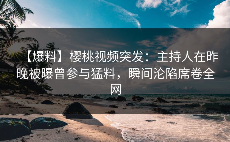 【爆料】樱桃视频突发:主持人在昨晚被曝曾参与猛料,瞬间沦陷席卷全网 【爆料】樱桃视频突发:主持人在昨晚被曝曾参与猛料,瞬间沦陷席卷全网