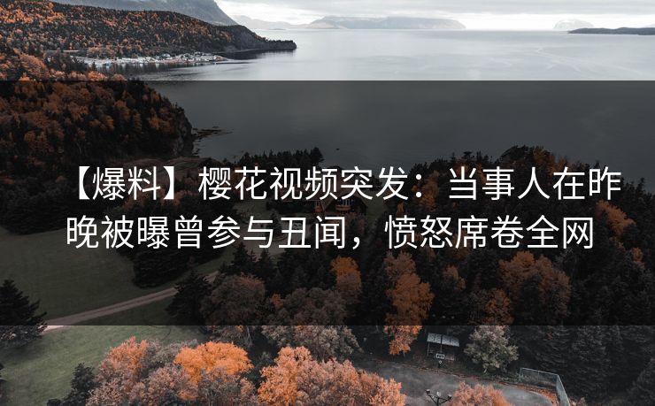 【爆料】樱花视频突发:当事人在昨晚被曝曾参与丑闻,愤怒席卷全网 【爆料】樱花视频突发:当事人在昨晚被曝曾参与丑闻,愤怒席卷全网