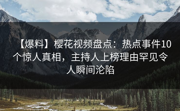 【爆料】樱花视频盘点:热点事件10个惊人真相,主持人上榜理由罕见令人瞬间沦陷 【爆料】樱花视频盘点:热点事件10个惊人真相,主持人上榜理由罕见令人瞬间沦陷