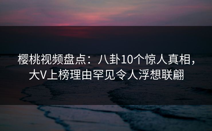 樱桃视频盘点:八卦10个惊人真相,大V上榜理由罕见令人浮想联翩 樱桃视频盘点:八卦10个惊人真相,大V上榜理由罕见令人浮想联翩