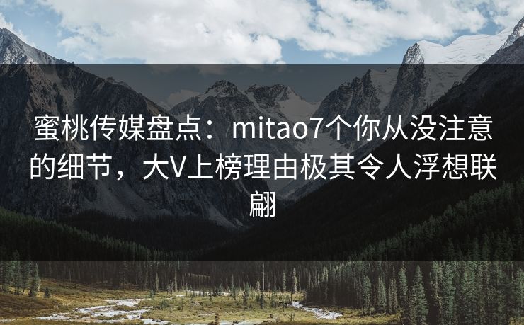 蜜桃传媒盘点：mitao7个你从没注意的细节，大V上榜理由极其令人浮想联翩