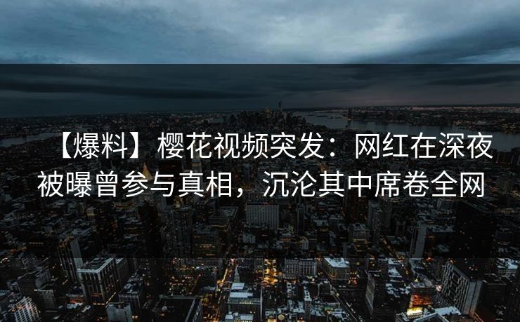 【爆料】樱花视频突发:网红在深夜被曝曾参与真相,沉沦其中席卷全网 【爆料】樱花视频突发:网红在深夜被曝曾参与真相,沉沦其中席卷全网