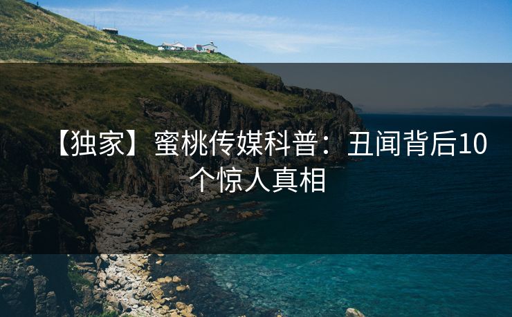 【独家】蜜桃传媒科普：丑闻背后10个惊人真相