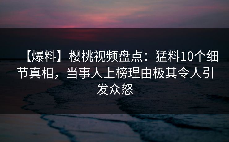 【爆料】樱桃视频盘点:猛料10个细节真相,当事人上榜理由极其令人引发众怒 【爆料】樱桃视频盘点:猛料10个细节真相,当事人上榜理由极其令人引发众怒