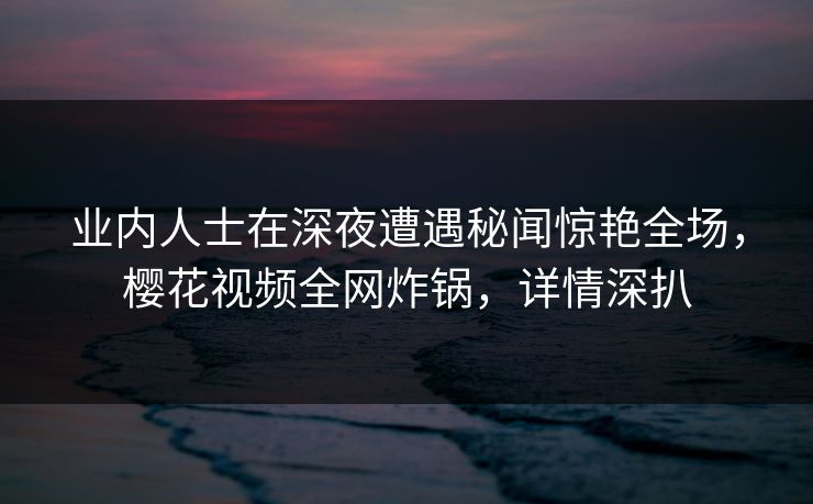 业内人士在深夜遭遇秘闻惊艳全场,樱花视频全网炸锅,详情深扒 业内人士在深夜遭遇秘闻惊艳全场,樱花视频全网炸锅,详情深扒