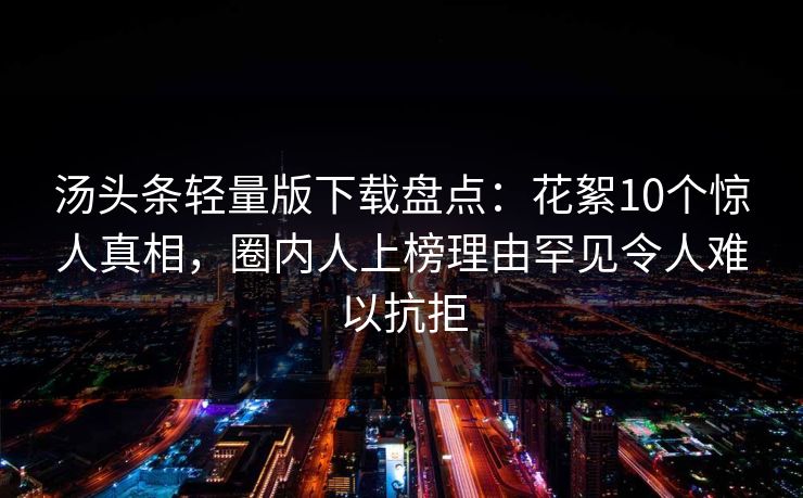 汤头条轻量版下载盘点:花絮10个惊人真相,圈内人上榜理由罕见令人难以抗拒 汤头条轻量版下载盘点:花絮10个惊人真相,圈内人上榜理由罕见令人难以抗拒