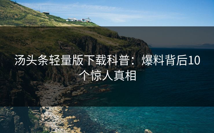 汤头条轻量版下载科普：爆料背后10个惊人真相