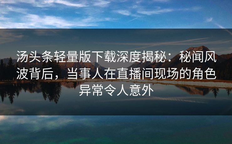 汤头条轻量版下载深度揭秘:秘闻风波背后,当事人在直播间现场的角色异常令人意外 汤头条轻量版下载深度揭秘:秘闻风波背后,当事人在直播间现场的角色异常令人意外