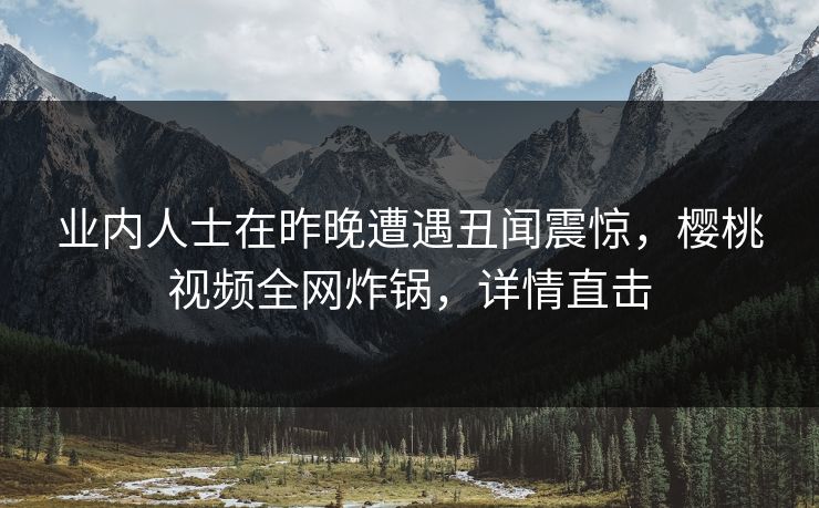 业内人士在昨晚遭遇丑闻震惊,樱桃视频全网炸锅,详情直击 业内人士在昨晚遭遇丑闻震惊,樱桃视频全网炸锅,详情直击
