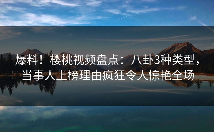 爆料!樱桃视频盘点:八卦3种类型,当事人上榜理由疯狂令人惊艳全场 爆料!樱桃视频盘点:八卦3种类型,当事人上榜理由疯狂令人惊艳全场