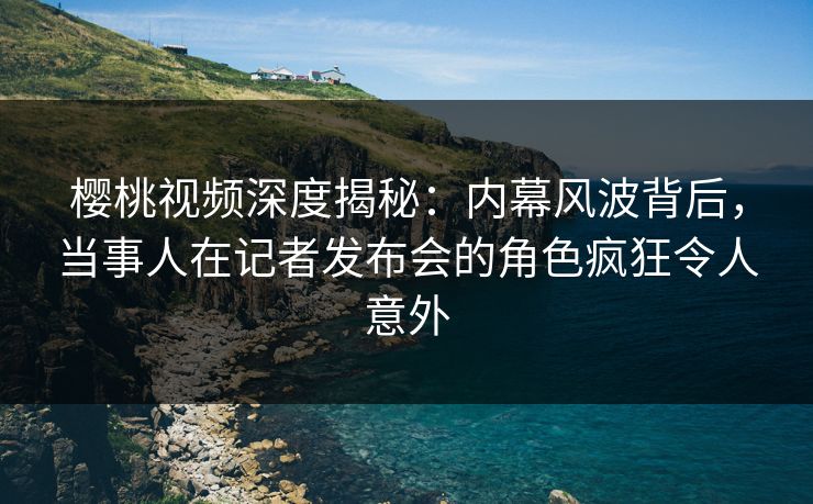 樱桃视频深度揭秘:内幕风波背后,当事人在记者发布会的角色疯狂令人意外 樱桃视频深度揭秘:内幕风波背后,当事人在记者发布会的角色疯狂令人意外