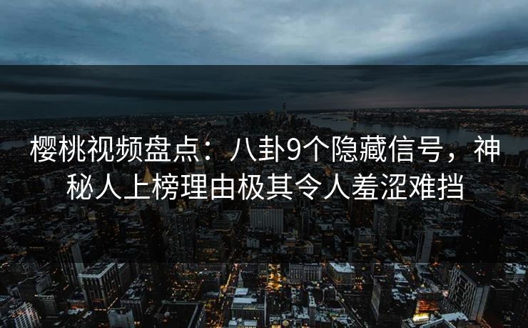 樱桃视频盘点:八卦9个隐藏信号,神秘人上榜理由极其令人羞涩难挡 樱桃视频盘点:八卦9个隐藏信号,神秘人上榜理由极其令人羞涩难挡