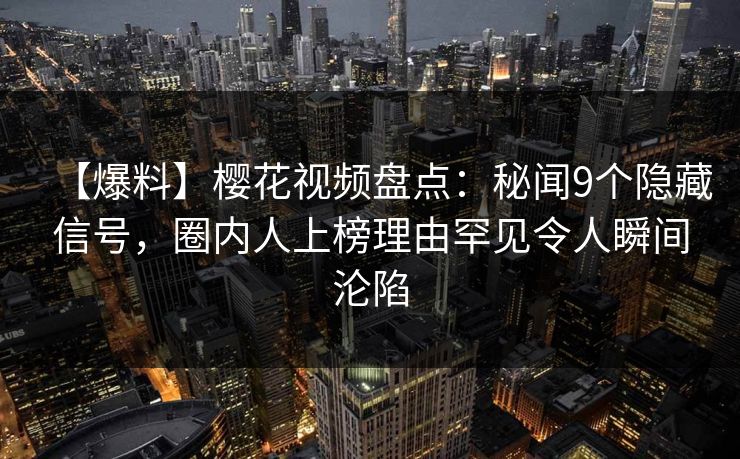 【爆料】樱花视频盘点:秘闻9个隐藏信号,圈内人上榜理由罕见令人瞬间沦陷 【爆料】樱花视频盘点:秘闻9个隐藏信号,圈内人上榜理由罕见令人瞬间沦陷