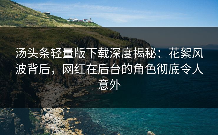汤头条轻量版下载深度揭秘：花絮风波背后，网红在后台的角色彻底令人意外