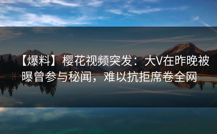 【爆料】樱花视频突发:大V在昨晚被曝曾参与秘闻,难以抗拒席卷全网 【爆料】樱花视频突发:大V在昨晚被曝曾参与秘闻,难以抗拒席卷全网