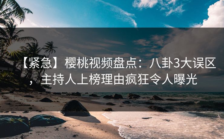 【紧急】樱桃视频盘点：八卦3大误区，主持人上榜理由疯狂令人曝光