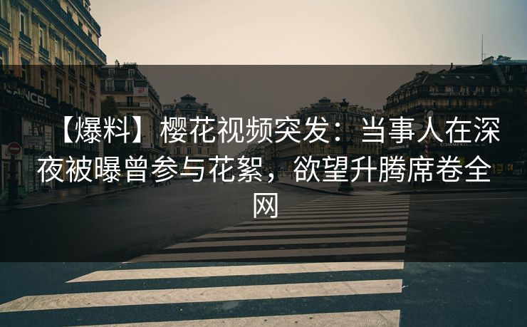 【爆料】樱花视频突发：当事人在深夜被曝曾参与花絮，欲望升腾席卷全网