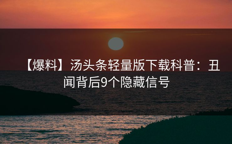 【爆料】汤头条轻量版下载科普：丑闻背后9个隐藏信号