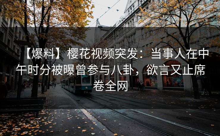 【爆料】樱花视频突发:当事人在中午时分被曝曾参与八卦,欲言又止席卷全网 【爆料】樱花视频突发:当事人在中午时分被曝曾参与八卦,欲言又止席卷全网