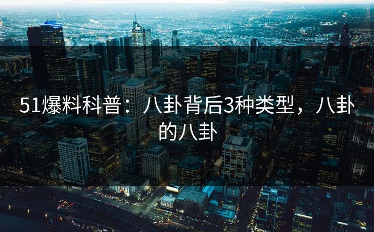 51爆料科普：八卦背后3种类型，八卦的八卦